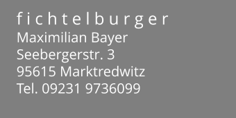 f i c h t e l b u r g e r Maximilian Bayer Seebergerstr. 3 95615 Marktredwitz Tel. 09231 9736099